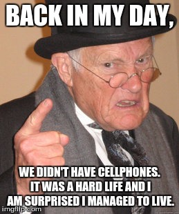 Back In My Day Meme | BACK IN MY DAY, WE DIDN'T HAVE CELLPHONES. IT WAS A HARD LIFE AND I AM SURPRISED I MANAGED TO LIVE. | image tagged in memes,back in my day | made w/ Imgflip meme maker