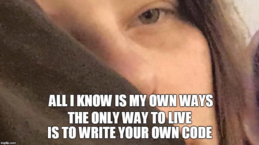 ALL I KNOW | ALL I KNOW IS MY OWN WAYS; THE ONLY WAY TO LIVE IS TO WRITE YOUR OWN CODE | image tagged in all i know known | made w/ Imgflip meme maker