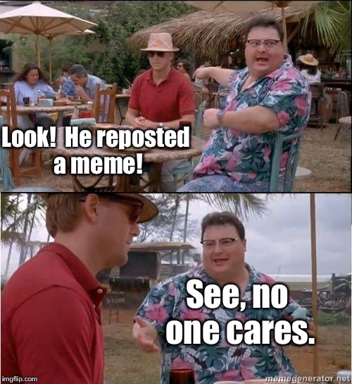 See? No one cares | Look!  He reposted a meme! See, no one cares. | image tagged in see no one cares,memes,reposts | made w/ Imgflip meme maker