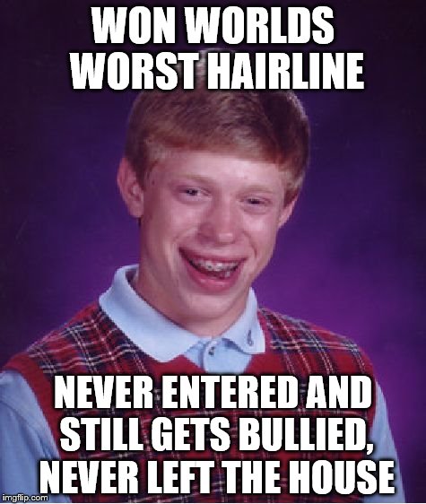 Bad Luck Brian | WON WORLDS WORST HAIRLINE; NEVER ENTERED AND STILL GETS BULLIED, NEVER LEFT THE HOUSE | image tagged in memes,bad luck brian | made w/ Imgflip meme maker