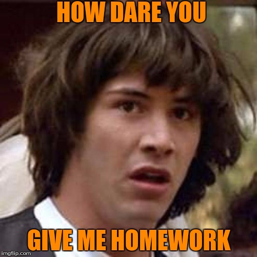 Conspiracy Keanu | HOW DARE YOU; GIVE ME HOMEWORK | image tagged in memes,conspiracy keanu | made w/ Imgflip meme maker