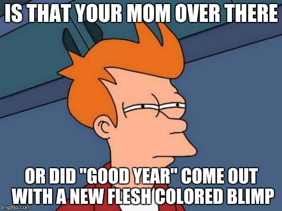 Futurama Fry | IS THAT YOUR MOM OVER THERE; OR DID "GOOD YEAR" COME OUT WITH A NEW FLESH COLORED BLIMP | image tagged in memes,futurama fry | made w/ Imgflip meme maker