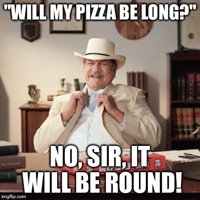 Small Town Pizza Lawyer | "WILL MY PIZZA BE LONG?"; NO, SIR, IT WILL BE ROUND! | image tagged in small town pizza lawyer,memes | made w/ Imgflip meme maker