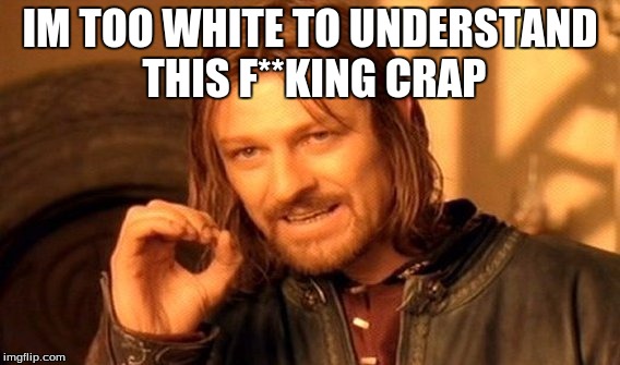 One Does Not Simply Meme | IM TOO WHITE TO UNDERSTAND THIS F**KING CRAP | image tagged in memes,one does not simply | made w/ Imgflip meme maker