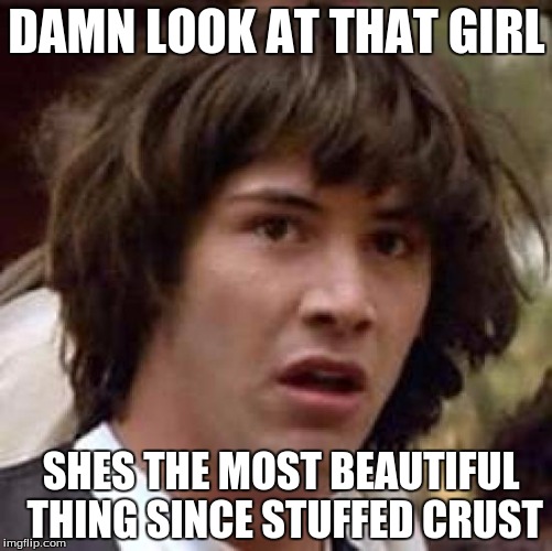 Conspiracy Keanu Meme | DAMN LOOK AT THAT GIRL; SHES THE MOST BEAUTIFUL THING SINCE STUFFED CRUST | image tagged in memes,conspiracy keanu | made w/ Imgflip meme maker