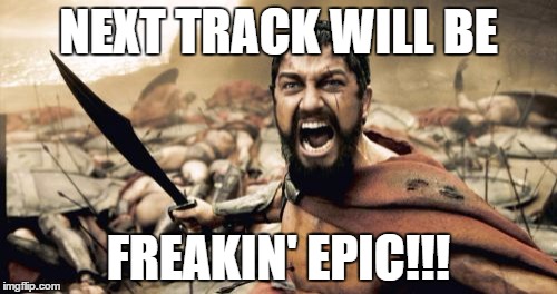 Sparta Leonidas Meme | NEXT TRACK WILL BE; FREAKIN' EPIC!!! | image tagged in memes,sparta leonidas | made w/ Imgflip meme maker