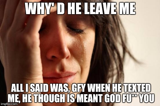 First World Problems | WHY' D HE LEAVE ME; ALL I SAID WAS, GFY WHEN HE TEXTED ME, HE THOUGH IS MEANT GOD FU** YOU | image tagged in memes,first world problems | made w/ Imgflip meme maker