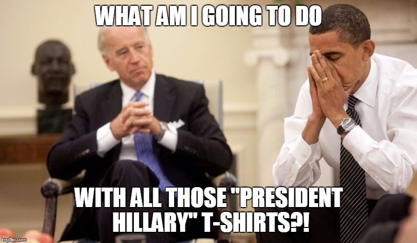 Biden Obama | WHAT AM I GOING TO DO; WITH ALL THOSE "PRESIDENT HILLARY" T-SHIRTS?! | image tagged in biden obama | made w/ Imgflip meme maker