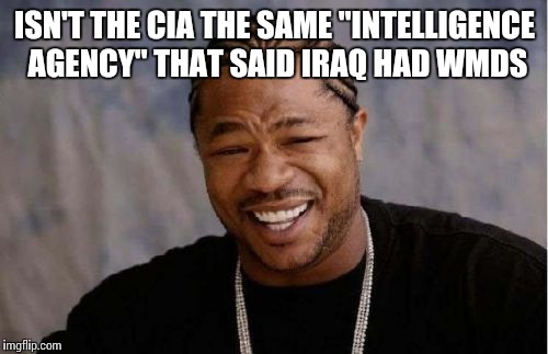 Yo Dawg Heard You Meme | ISN'T THE CIA THE SAME "INTELLIGENCE AGENCY" THAT SAID IRAQ HAD WMDS | image tagged in memes,yo dawg heard you | made w/ Imgflip meme maker