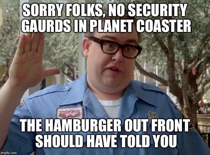 SORRY FOLKS, NO SECURITY GAURDS IN PLANET COASTER; THE HAMBURGER OUT FRONT SHOULD HAVE TOLD YOU | made w/ Imgflip meme maker