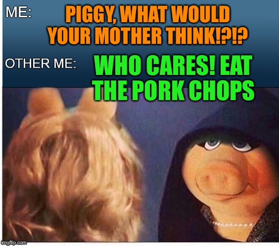 Evil Miss Piggy  | PIGGY, WHAT WOULD YOUR MOTHER THINK!?!? WHO CARES! EAT THE PORK CHOPS | image tagged in evil miss piggy | made w/ Imgflip meme maker