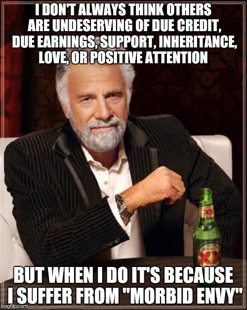 An elected office... | I DON'T ALWAYS THINK OTHERS ARE UNDESERVING OF DUE CREDIT, DUE EARNINGS, SUPPORT, INHERITANCE, LOVE, OR POSITIVE ATTENTION; BUT WHEN I DO IT'S BECAUSE I SUFFER FROM "MORBID ENVY" | image tagged in memes,the most interesting man in the world | made w/ Imgflip meme maker