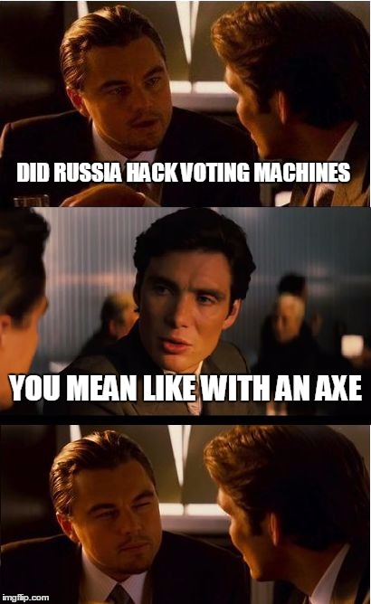 Inception | DID RUSSIA HACK VOTING MACHINES; YOU MEAN LIKE WITH AN AXE | image tagged in memes,inception | made w/ Imgflip meme maker
