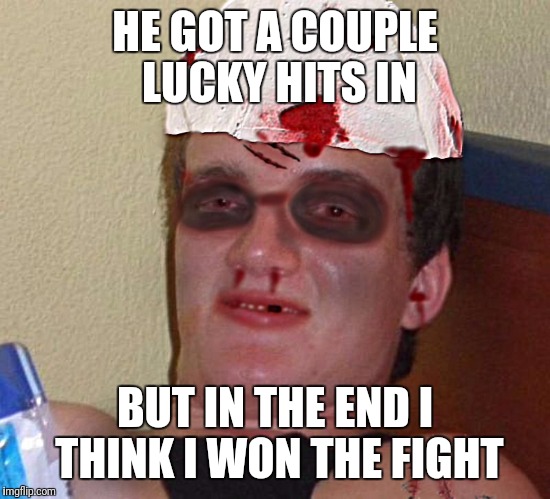 Beat Up 10 Guy | HE GOT A COUPLE LUCKY HITS IN BUT IN THE END I THINK I WON THE FIGHT | image tagged in beat up 10 guy | made w/ Imgflip meme maker