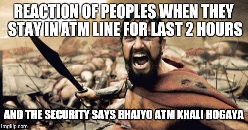 Sparta Leonidas | REACTION OF PEOPLES WHEN THEY STAY IN ATM LINE FOR LAST 2 HOURS; AND THE SECURITY SAYS BHAIYO ATM KHALI HOGAYA | image tagged in memes,sparta leonidas | made w/ Imgflip meme maker