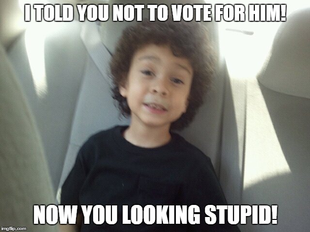 Wisdom of Gee...What kids think | I TOLD YOU NOT TO VOTE FOR HIM! NOW YOU LOOKING STUPID! | image tagged in election,creepy,socrates,democrats,happy | made w/ Imgflip meme maker