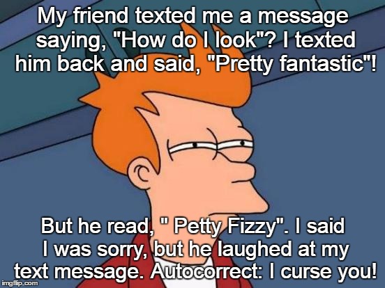 Futurama Fry Meme | My friend texted me a message saying, "How do I look"? I texted him back and said, "Pretty fantastic"! But he read, "
Petty Fizzy". I said I was sorry, but he laughed at my text message. Autocorrect: I curse you! | image tagged in memes,futurama fry | made w/ Imgflip meme maker