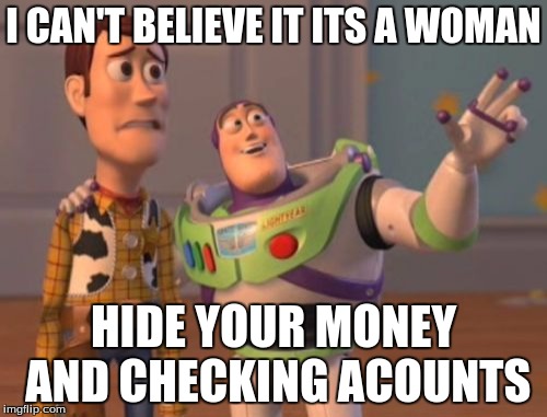 X, X Everywhere Meme | I CAN'T BELIEVE IT ITS A WOMAN; HIDE YOUR MONEY AND CHECKING ACOUNTS | image tagged in memes,x x everywhere | made w/ Imgflip meme maker
