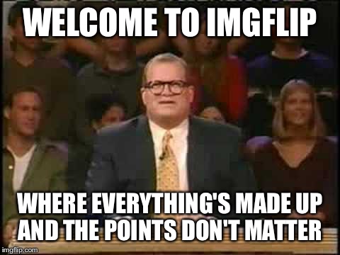Whose line is it anyway  | WELCOME TO IMGFLIP; WHERE EVERYTHING'S MADE UP AND THE POINTS DON'T MATTER | image tagged in whose line is it anyway | made w/ Imgflip meme maker