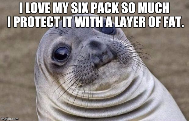 Awkward Moment Sealion | I LOVE MY SIX PACK SO MUCH I PROTECT IT WITH A LAYER OF FAT. | image tagged in memes,awkward moment sealion | made w/ Imgflip meme maker