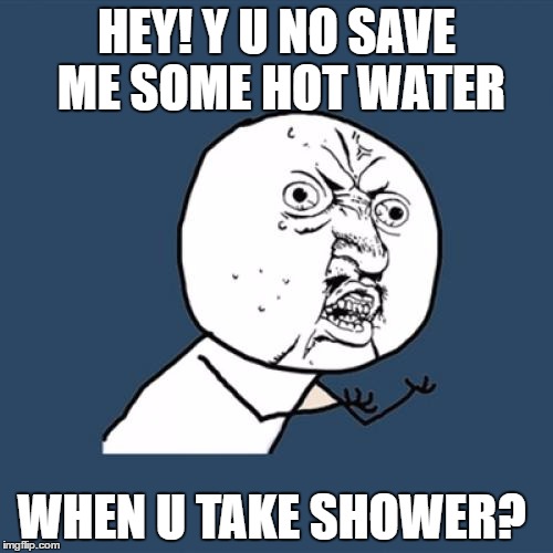 Y U No | HEY! Y U NO SAVE ME SOME HOT WATER; WHEN U TAKE SHOWER? | image tagged in memes,y u no | made w/ Imgflip meme maker