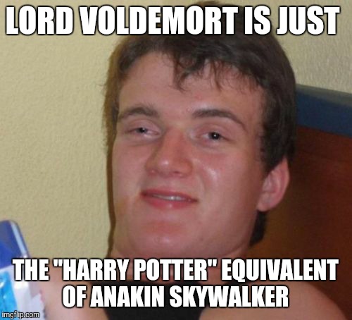 Before he turned evil, he was just an ordinary young wizard named Tom Riddle.  | LORD VOLDEMORT IS JUST; THE "HARRY POTTER" EQUIVALENT OF ANAKIN SKYWALKER | image tagged in memes,10 guy,voldemort,harry potter | made w/ Imgflip meme maker