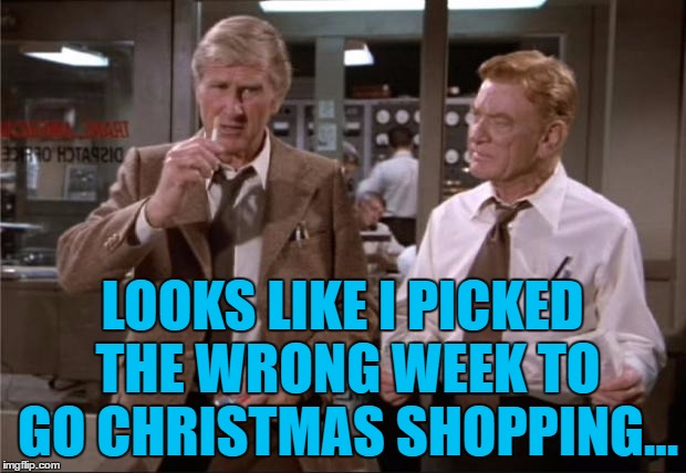 Shoppers, shoppers everywhere... | LOOKS LIKE I PICKED THE WRONG WEEK TO GO CHRISTMAS SHOPPING... | image tagged in airplane wrong week,memes,christmas shopping,christmas,shopping,money | made w/ Imgflip meme maker