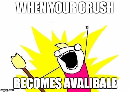 X All The Y Meme | WHEN YOUR CRUSH; BECOMES AVALIBALE | image tagged in memes,x all the y | made w/ Imgflip meme maker