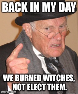 Back In My Day | BACK IN MY DAY; WE BURNED WITCHES, NOT ELECT THEM. | image tagged in memes,back in my day | made w/ Imgflip meme maker