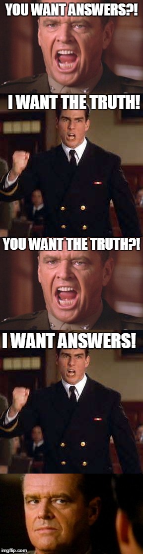 YOU WANT ANSWERS?! I WANT THE TRUTH! YOU WANT THE TRUTH?! I WANT ANSWERS! | image tagged in jack nickolson,jack nickelson,tom cruise | made w/ Imgflip meme maker