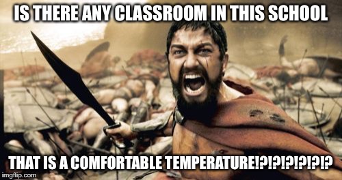 Sparta Leonidas Meme | IS THERE ANY CLASSROOM IN THIS SCHOOL; THAT IS A COMFORTABLE TEMPERATURE!?!?!?!?!?!? | image tagged in memes,sparta leonidas | made w/ Imgflip meme maker