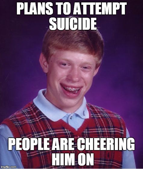 Bad Luck Brian | PLANS TO ATTEMPT SUICIDE; PEOPLE ARE CHEERING HIM ON | image tagged in memes,bad luck brian | made w/ Imgflip meme maker