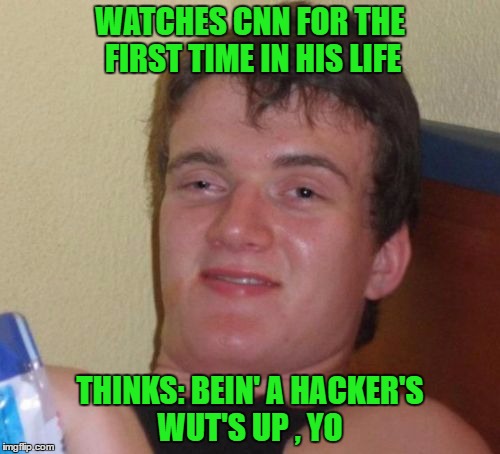 10 Guy | WATCHES CNN FOR THE FIRST TIME IN HIS LIFE; THINKS: BEIN' A HACKER'S WUT'S UP , YO | image tagged in memes,10 guy | made w/ Imgflip meme maker