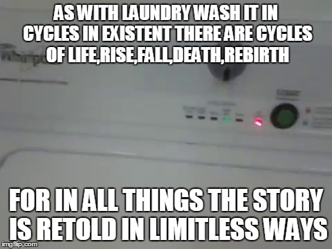 Existent Wash | AS WITH LAUNDRY WASH IT IN CYCLES IN EXISTENT THERE ARE CYCLES OF LIFE,RISE,FALL,DEATH,REBIRTH; FOR IN ALL THINGS THE STORY IS RETOLD IN LIMITLESS WAYS | image tagged in existence life wash ways cycles cycle | made w/ Imgflip meme maker