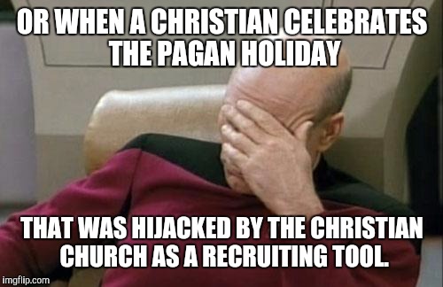 Captain Picard Facepalm Meme | OR WHEN A CHRISTIAN CELEBRATES THE PAGAN HOLIDAY THAT WAS HIJACKED BY THE CHRISTIAN CHURCH AS A RECRUITING TOOL. | image tagged in memes,captain picard facepalm | made w/ Imgflip meme maker