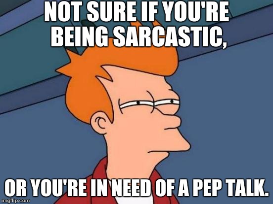 Futurama Fry Meme | NOT SURE IF YOU'RE BEING SARCASTIC, OR YOU'RE IN NEED OF A PEP TALK. | image tagged in memes,futurama fry | made w/ Imgflip meme maker