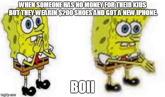 Boii | WHEN SOMEONE HAS NO MONEY FOR THEIR KIDS BUT THEY WEARIN $200 SHOES AND GOT A NEW IPHONE. BOII | image tagged in spongebob,boii | made w/ Imgflip meme maker