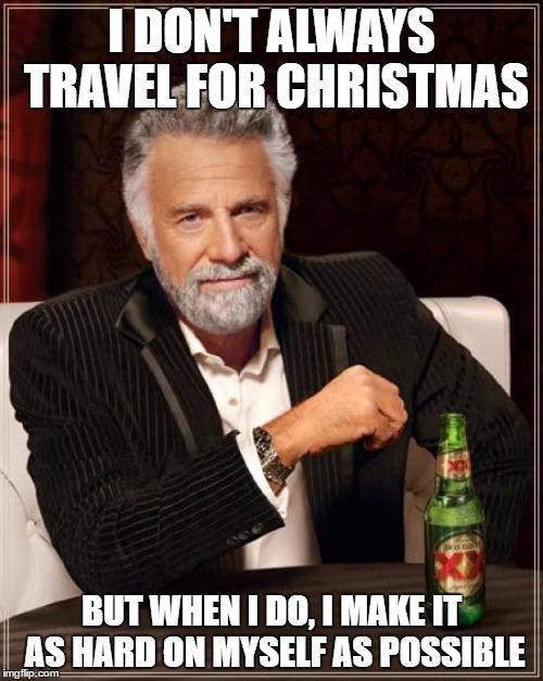 The Most Interesting Man In The World Meme | I DON'T ALWAYS TRAVEL FOR CHRISTMAS; BUT WHEN I DO, I MAKE IT AS HARD ON MYSELF AS POSSIBLE | image tagged in memes,the most interesting man in the world | made w/ Imgflip meme maker