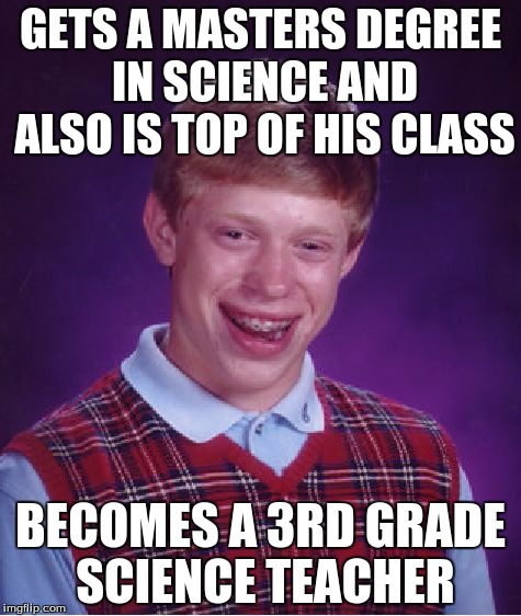 Bad Luck Brian | GETS A MASTERS DEGREE IN SCIENCE AND ALSO IS TOP OF HIS CLASS; BECOMES A 3RD GRADE SCIENCE TEACHER | image tagged in memes,bad luck brian | made w/ Imgflip meme maker
