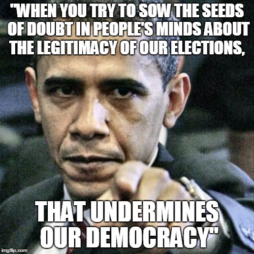 Pissed Off Obama Meme | "WHEN YOU TRY TO SOW THE SEEDS OF DOUBT IN PEOPLE'S MINDS ABOUT THE LEGITIMACY OF OUR ELECTIONS, THAT UNDERMINES OUR DEMOCRACY" | image tagged in memes,pissed off obama | made w/ Imgflip meme maker
