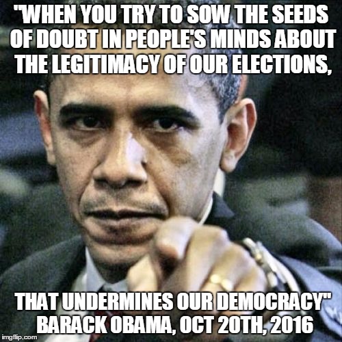 Pissed Off Obama | "WHEN YOU TRY TO SOW THE SEEDS OF DOUBT IN PEOPLE'S MINDS ABOUT THE LEGITIMACY OF OUR ELECTIONS, THAT UNDERMINES OUR DEMOCRACY"  BARACK OBAMA, OCT 20TH, 2016 | image tagged in memes,pissed off obama | made w/ Imgflip meme maker