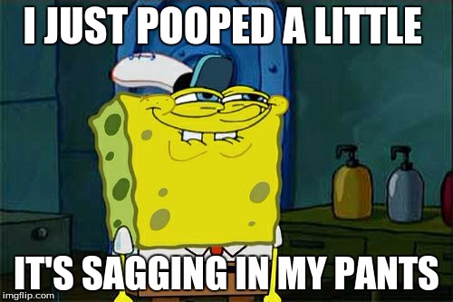 Don't You Squidward | I JUST POOPED A LITTLE; IT'S SAGGING IN MY PANTS | image tagged in memes,dont you squidward | made w/ Imgflip meme maker