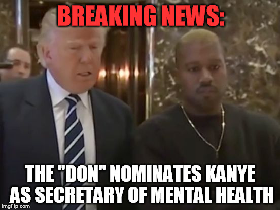 BREAKING NEWS:; THE "DON" NOMINATES KANYE AS SECRETARY OF MENTAL HEALTH | image tagged in the don and kanye | made w/ Imgflip meme maker