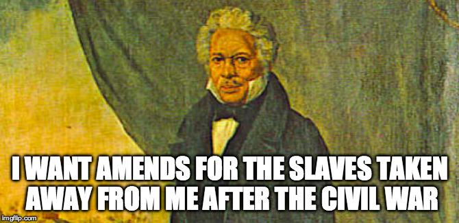 I WANT AMENDS FOR THE SLAVES TAKEN AWAY FROM ME AFTER THE CIVIL WAR | made w/ Imgflip meme maker