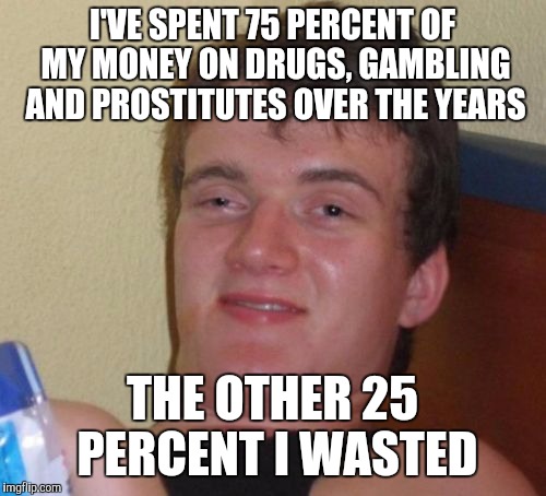 10 Guy | I'VE SPENT 75 PERCENT OF MY MONEY ON DRUGS, GAMBLING AND PROSTITUTES OVER THE YEARS; THE OTHER 25 PERCENT I WASTED | image tagged in memes,10 guy | made w/ Imgflip meme maker