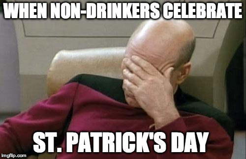 Captain Picard Facepalm Meme | WHEN NON-DRINKERS CELEBRATE ST. PATRICK'S DAY | image tagged in memes,captain picard facepalm | made w/ Imgflip meme maker