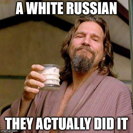 The Dude | A WHITE RUSSIAN; THEY ACTUALLY DID IT | image tagged in the dude | made w/ Imgflip meme maker