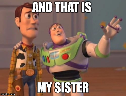 X, X Everywhere | AND THAT IS; MY SISTER | image tagged in memes,x x everywhere | made w/ Imgflip meme maker