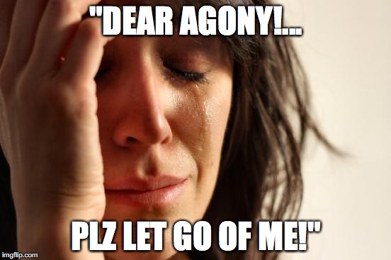 First World Problems | "DEAR AGONY!... PLZ LET GO OF ME!" | image tagged in memes,first world problems | made w/ Imgflip meme maker