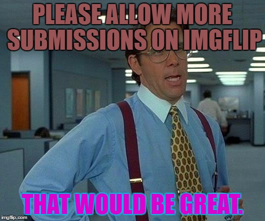 That Would Be Great | PLEASE ALLOW MORE SUBMISSIONS ON IMGFLIP; THAT WOULD BE GREAT. | image tagged in memes,that would be great | made w/ Imgflip meme maker